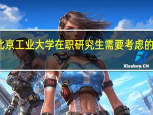 报考北京工业大学在职研究生需要考虑的因素有什么