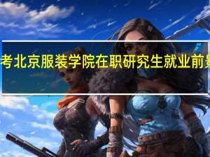 报考北京服装学院在职研究生就业前景怎么样