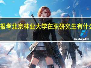 报考北京林业大学在职研究生有什么优势