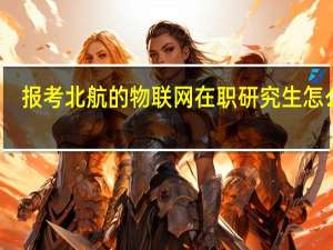 报考北航的物联网在职研究生怎么样