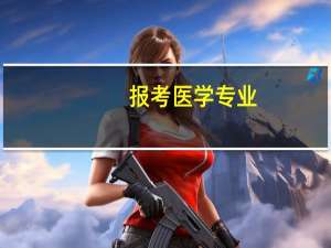 报考医学专业，不得不关注的问题有哪些方面