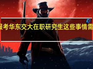 报考华东交大在职研究生这些事情需要了解