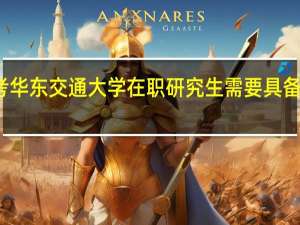 报考华东交通大学在职研究生需要具备什么学历
