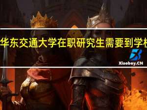 报考华东交通大学在职研究生需要到学校去上课吗