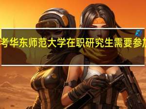 报考华东师范大学在职研究生需要参加复试吗