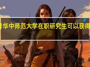 报考华中师范大学在职研究生可以获得哪些优势