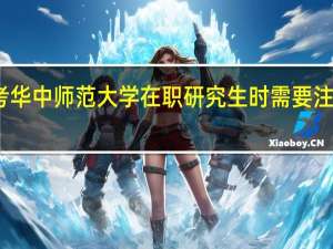 报考华中师范大学在职研究生时需要注意的事项