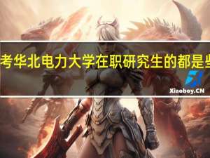 报考华北电力大学在职研究生的都是些什么人