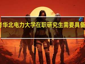 报考华北电力大学在职研究生需要具备什么条件