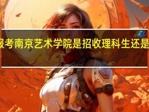 报考南京艺术学院是招收理科生还是文科生