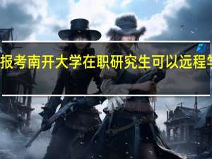报考南开大学在职研究生可以远程学习吗
