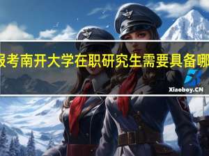 报考南开大学在职研究生需要具备哪些条件