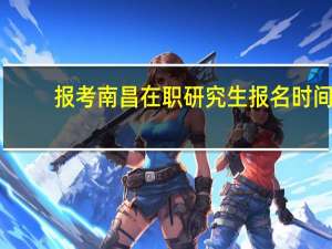 报考南昌在职研究生报名时间