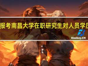 报考南昌大学在职研究生对人员学历要求