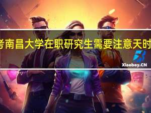 报考南昌大学在职研究生需要注意天时和地利吗