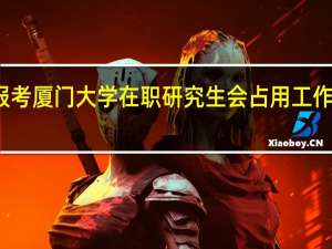 报考厦门大学在职研究生会占用工作时间吗