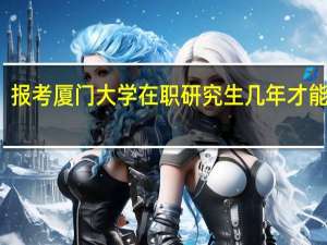 报考厦门大学在职研究生几年才能读完