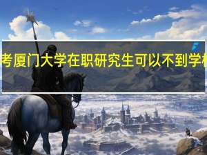 报考厦门大学在职研究生可以不到学校上课吗