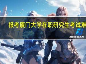 报考厦门大学在职研究生考试难吗