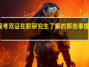 报考双证在职研究生了解的那些事提前知晓