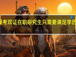 报考双证在职研究生只需要满足学历要求吗