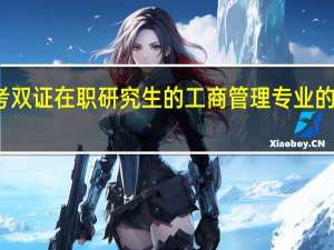报考双证在职研究生的工商管理专业的详细介绍