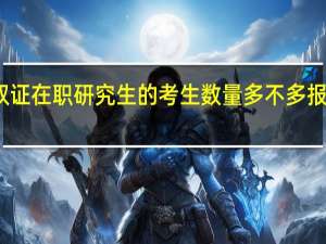 报考双证在职研究生的考生数量多不多报考条件咋样