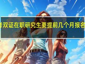 报考双证在职研究生要提前几个月报名参加联考
