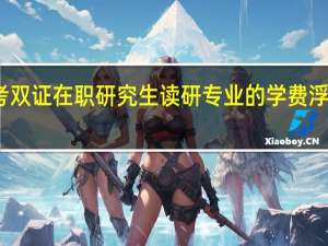 报考双证在职研究生读研专业的学费浮动大不大