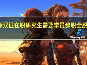 报考双证在职研究生需要学员辞职全脱产学习吗