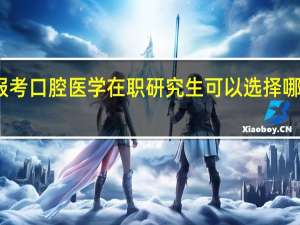报考口腔医学在职研究生可以选择哪些院校