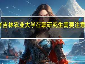 报考吉林农业大学在职研究生需要注意什么问题