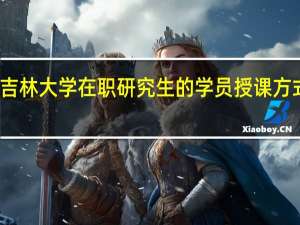 报考吉林大学在职研究生的学员授课方式可以选择