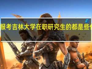 报考吉林大学在职研究生的都是些什么人