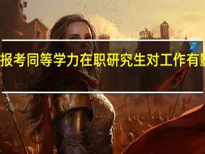 报考同等学力在职研究生对工作有影响吗