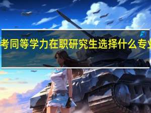 报考同等学力在职研究生选择什么专业比较好