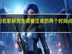 报考同等学力在职研究生需要注意的两个时间点以及条件注意事项