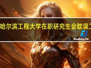 报考哈尔滨工程大学在职研究生会耽误工作时间吗