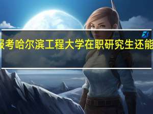 报考哈尔滨工程大学在职研究生还能工作吗