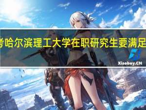 报考哈尔滨理工大学在职研究生要满足什么条件