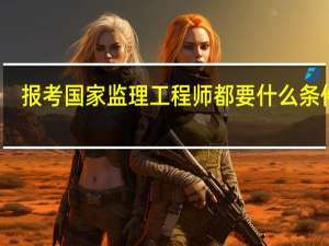 报考国家监理工程师都要什么条件呢