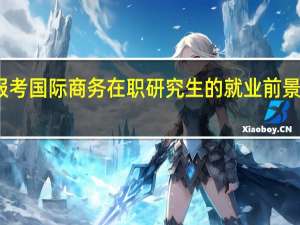 报考国际商务在职研究生的就业前景怎么样