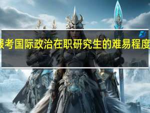 报考国际政治在职研究生的难易程度怎么样