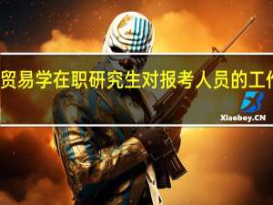 报考国际贸易学在职研究生对报考人员的工作经验有要求吗