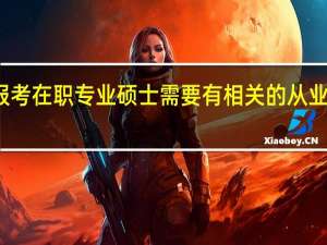 报考在职专业硕士需要有相关的从业经历吗