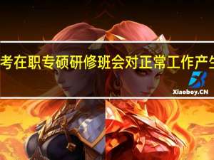 报考在职专硕研修班会对正常工作产生影响吗