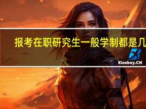 报考在职研究生一般学制都是几年