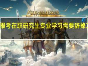 報考在職研究生專業學習需要辭掉工作嗎