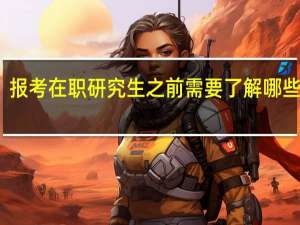 报考在职研究生之前需要了解哪些信息