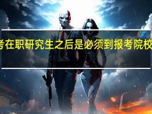 报考在职研究生之后是必须到报考院校来上课吗